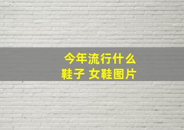 今年流行什么鞋子 女鞋图片